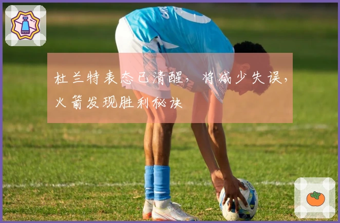 杜兰特表态已清醒，将减少失误，火箭发现胜利秘诀