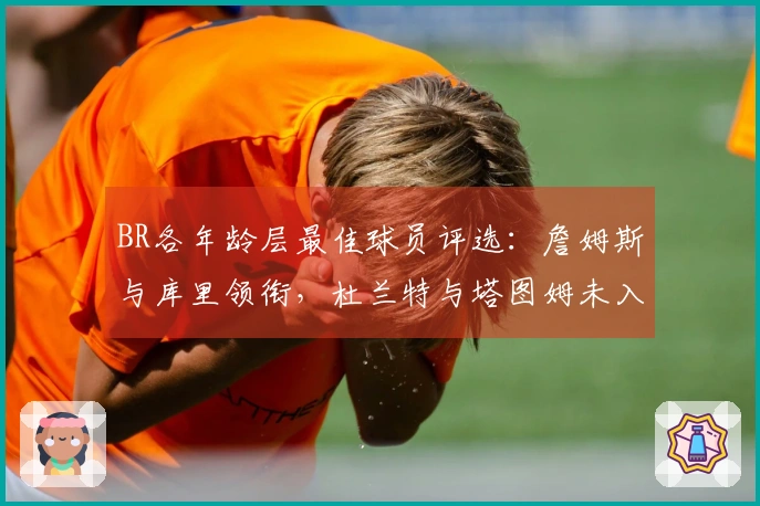 BR各年龄层最佳球员评选：詹姆斯与库里领衔，杜兰特与塔图姆未入选