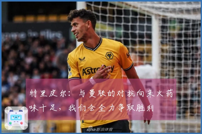 特里皮尔：与曼联的对抗向来火药味十足，我们会全力争取胜利