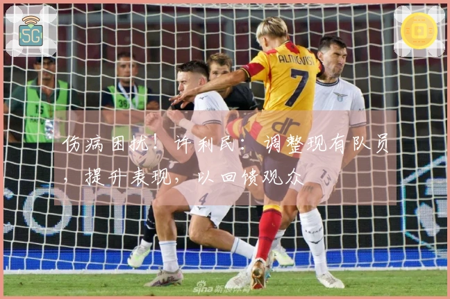 伤病困扰！许利民：调整现有队员，提升表现，以回馈观众