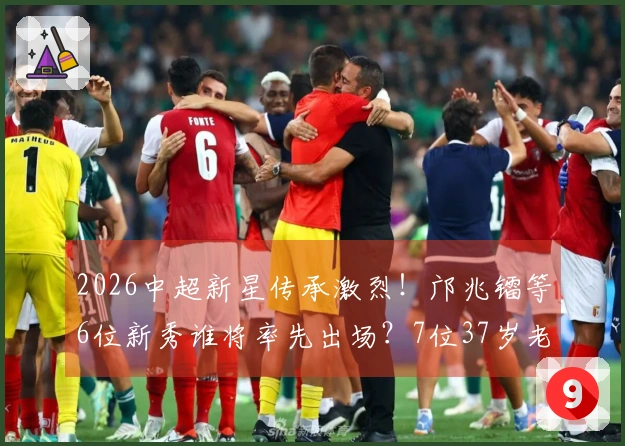 2026中超新星传承激烈！邝兆镭等6位新秀谁将率先出场？7位37岁老将依旧坚守阵地