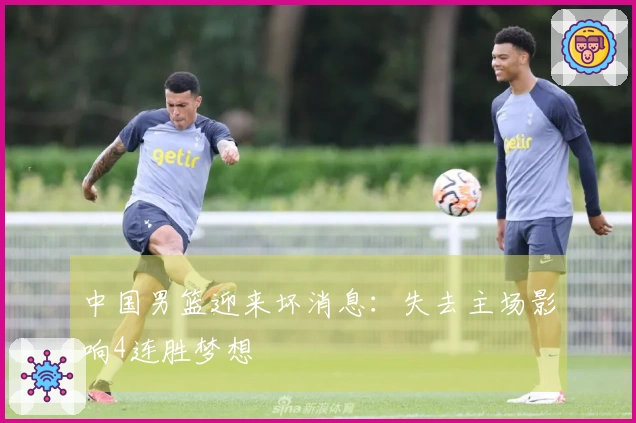 中国男篮迎来坏消息：失去主场影响4连胜梦想