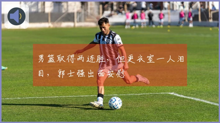 男篮取得两连胜，但更衣室一人泪目，郭士强出面安慰