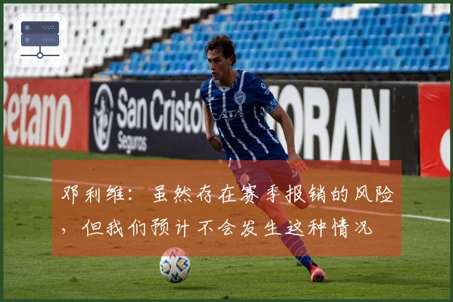 邓利维：虽然存在赛季报销的风险，但我们预计不会发生这种情况