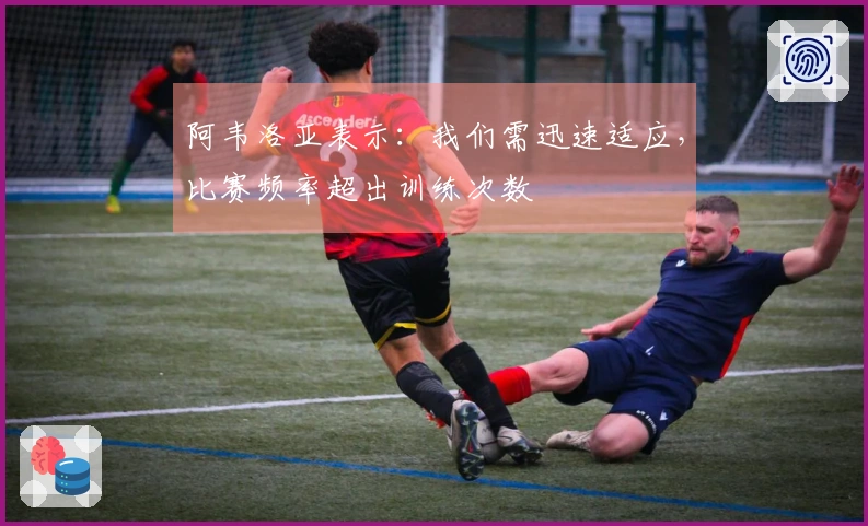 阿韦洛亚表示：我们需迅速适应，比赛频率超出训练次数