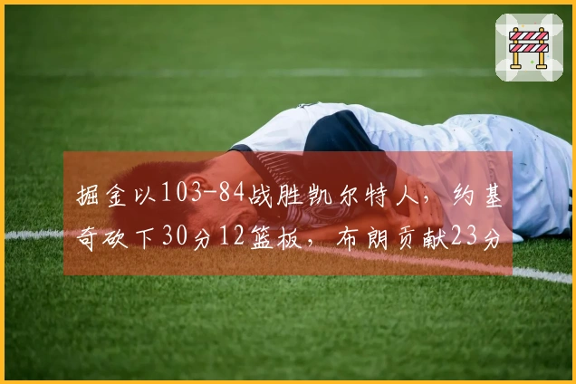 掘金以103-84战胜凯尔特人，约基奇砍下30分12篮板，布朗贡献23分11篮板，穆雷因病缺阵