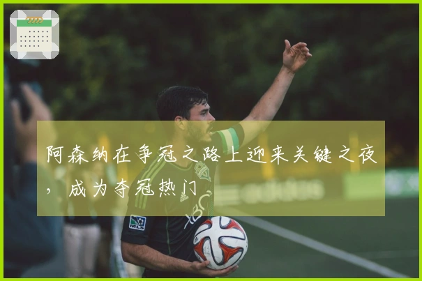 阿森纳在争冠之路上迎来关键之夜，成为夺冠热门