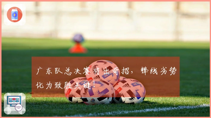 广东队总决赛将出奇招，锋线劣势化为致胜关键！