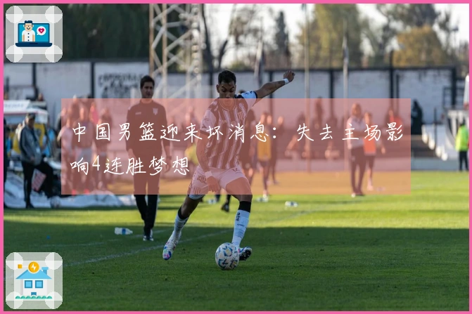 中国男篮迎来坏消息：失去主场影响4连胜梦想