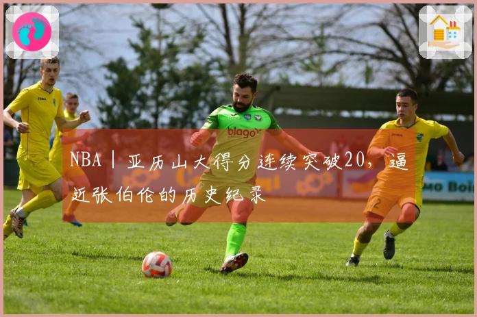 NBA｜亚历山大得分连续突破20，逼近张伯伦的历史纪录