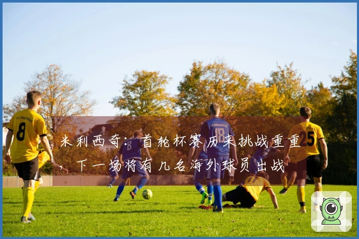 米利西奇：首轮杯赛历来挑战重重，下一场将有几名海外球员出战