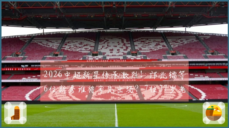2026中超新星传承激烈！邝兆镭等6位新秀谁将率先出场？7位37岁老将依旧坚守阵地