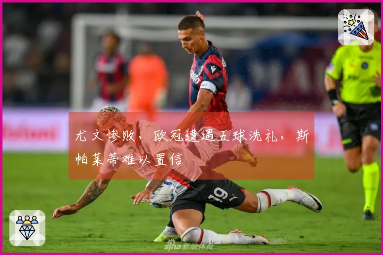 尤文惨败，欧冠遭遇五球洗礼，斯帕莱蒂难以置信