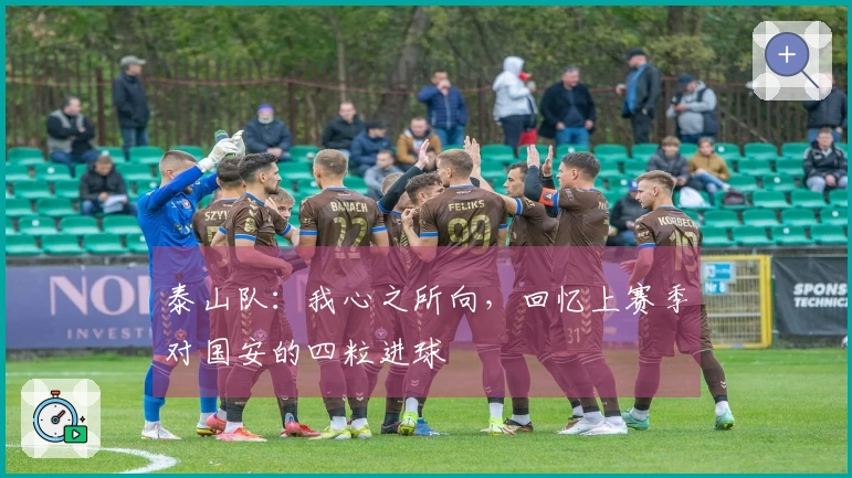 泰山队：我心之所向，回忆上赛季对国安的四粒进球