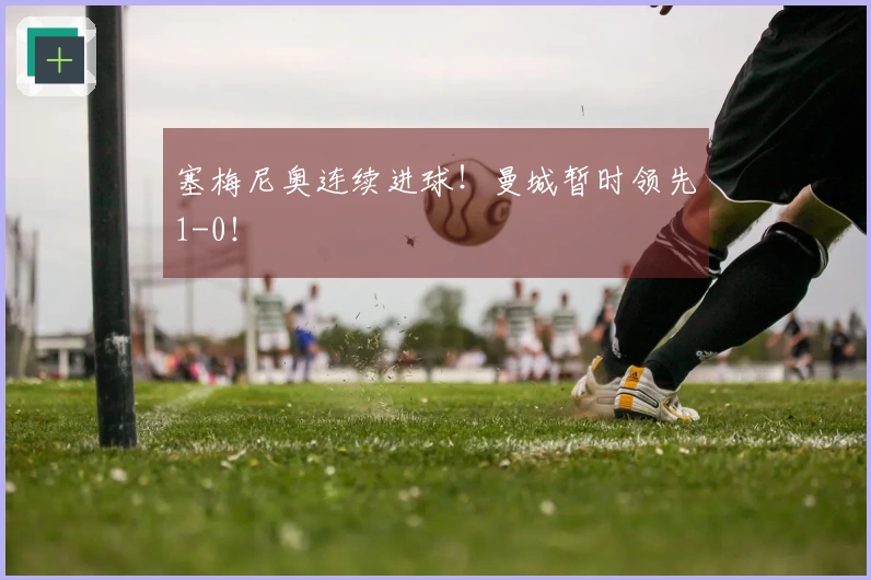 塞梅尼奥连续进球！曼城暂时领先1-0！