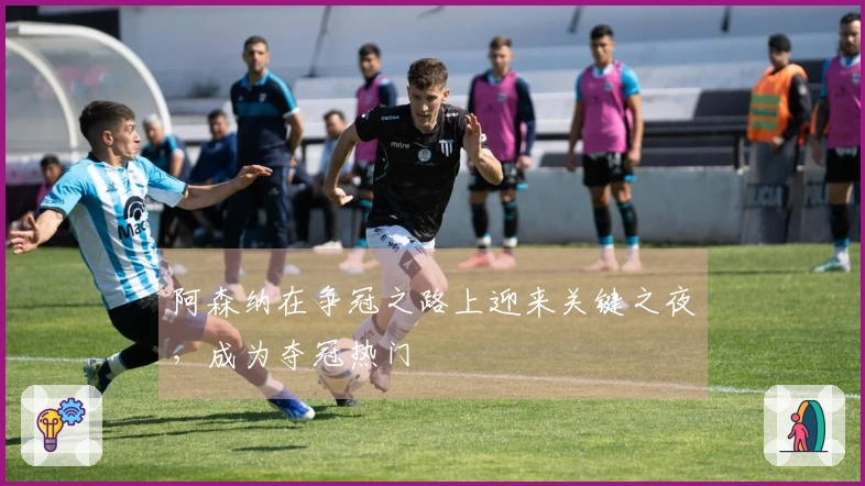 阿森纳在争冠之路上迎来关键之夜，成为夺冠热门