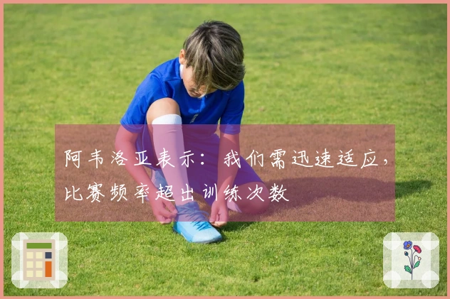 阿韦洛亚表示：我们需迅速适应，比赛频率超出训练次数
