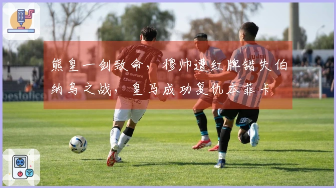 熊皇一剑致命，穆帅遭红牌错失伯纳乌之战，皇马成功复仇本菲卡
