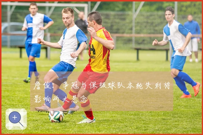 詹俊：争冠与保级球队本轮失利将影响两大悬念
