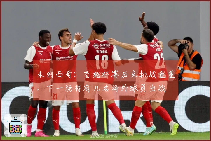 米利西奇：首轮杯赛历来挑战重重，下一场将有几名海外球员出战