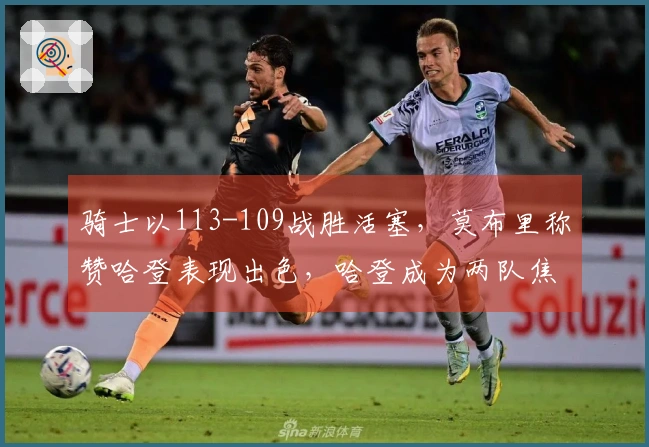 骑士以113-109战胜活塞，莫布里称赞哈登表现出色，哈登成为两队焦点