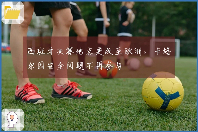 西班牙决赛地点更改至欧洲，卡塔尔因安全问题不再参与