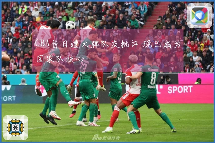 CBA昔日遭大牌队友批评 现已成为国家队核心