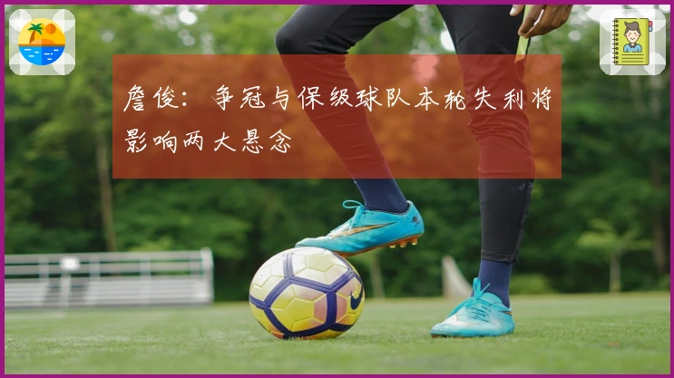 詹俊：争冠与保级球队本轮失利将影响两大悬念