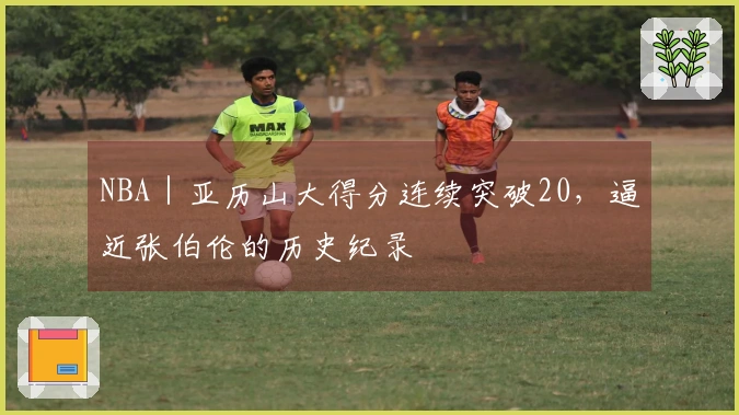 NBA｜亚历山大得分连续突破20，逼近张伯伦的历史纪录