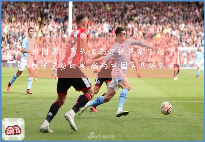 刘国梁：男队状态起伏正常 应给予教练充分时间 我对中国乒乓球队充满信心