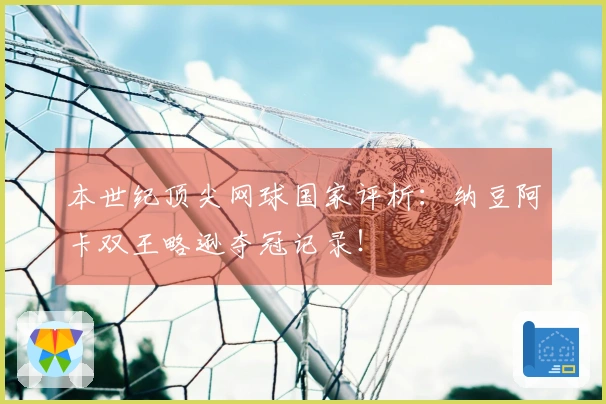 本世纪顶尖网球国家评析：纳豆阿卡双王略逊夺冠记录！